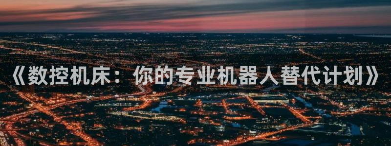 天辰娱乐小妹:《数控机床:你的专业机器人替代计划》
