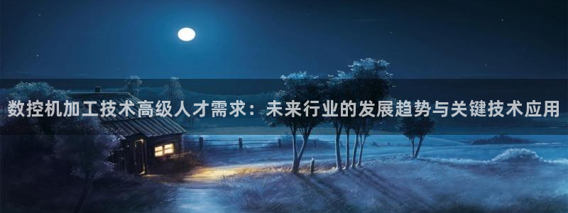 天辰娱乐维护:数控机加工技术高级人才需求:未来行业的发展趋势与关键技术应用