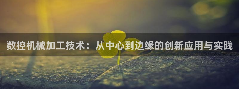 天辰娱乐75775:数控机械加工技术:从中心到边缘的创新应用与实践