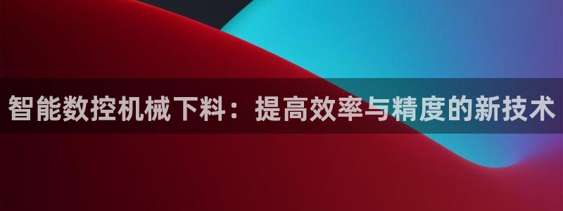 天辰娱乐会员:智能数控机械下料:提高效率与精度的新技术