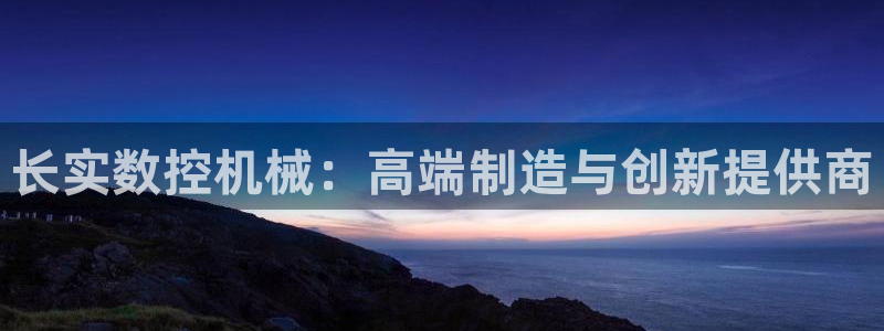 南京天辰娱乐:长实数控机械:高端制造与创新提供商