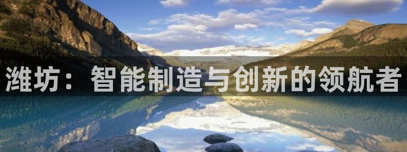 天辰娱乐75775:潍坊:智能制造与创新的领航者