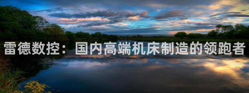 天辰天富娱乐:雷德数控:国内高端机床制造的领跑者